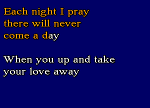 Each night I pray
there will never
come a day

XVhen you up and take
your love away