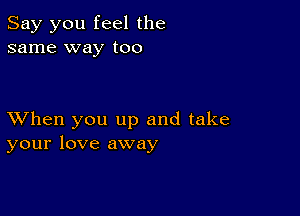 Say you feel the
same way too

XVhen you up and take
your love away