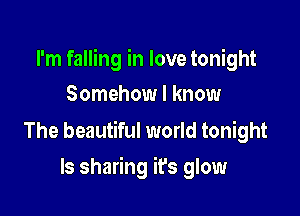 I'm falling in love tonight

Somehow I know

The beautiful world tonight
ls sharing it's glow