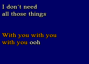 I don't need
all those things

XVith you with you
With you ooh