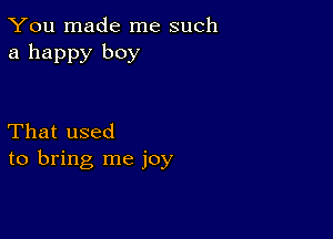 You made me such
a happy boy

That used
to bring me joy