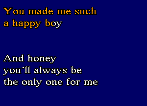 You made me such
a happy boy

And honey
you'll always be
the only one for me