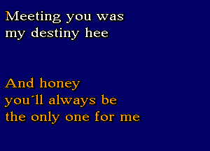 Meeting you was
my destiny hee

And honey
you'll always be
the only one for me