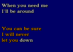 TWhen you need me
I'll be around

You can be sure
I Will never
let you down