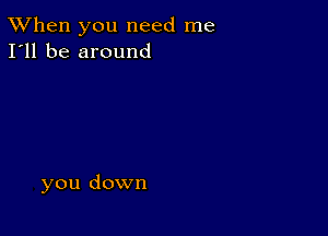 TWhen you need me
I'll be around

you down