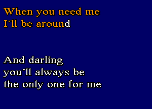 TWhen you need me
I'll be around

And darling
you'll always be
the only one for me