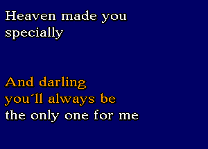 Heaven made you
specially

And darling
you'll always be
the only one for me