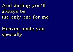 And darling you'll
always be
the only one for me

Heaven made you
specially