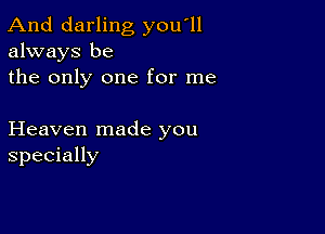 And darling you'll
always be
the only one for me

Heaven made you
specially