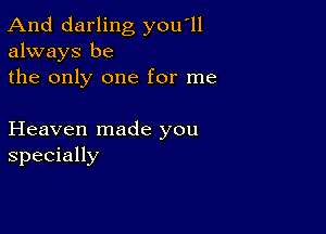 And darling you'll
always be
the only one for me

Heaven made you
specially