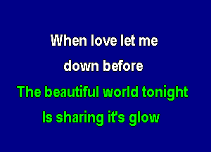 When love let me
down before

The beautiful world tonight

ls sharing it's glow