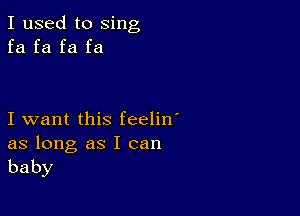 I used to sing
fa fa fa fa

I want this feelin'

as long as I can
baby