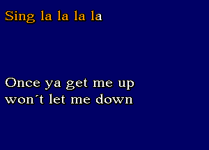 Sing la la la la

Once ya get me up
won t let me down