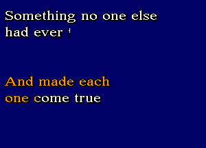 Something no one else
had ever '

And made each
one come true