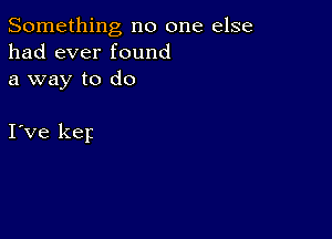 Something no one else
had ever found
a way to do

I've kep