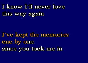 I know I'll never love
this way again

I ve kept the memories
one by one
since you took me in