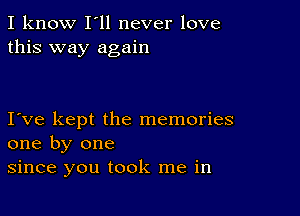 I know I'll never love
this way again

I ve kept the memories
one by one
since you took me in