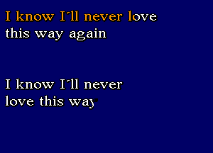 I know I'll never love
this way again

I know I'll never
love this way