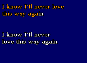 I know I'll never love
this way again

I know I'll never
love this way again