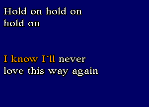 Hold on hold on
hold on

I know I'll never
love this way again