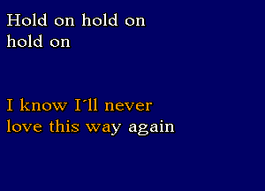 Hold on hold on
hold on

I know I'll never
love this way again