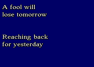 A fool will
lose tomorrow

Reaching back
for yesterday