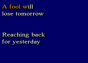 A fool will
lose tomorrow

Reaching back
for yesterday