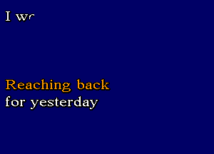 Reaching back
for yesterday