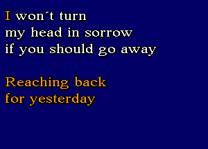 I won't turn
my head in sorrow
if you should go away

Reaching back
for yesterday