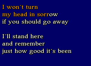 I won't turn
my head in sorrow
if you should go away

111 stand here
and remember
just how good ifs been