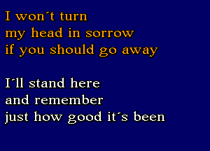 I won't turn
my head in sorrow
if you should go away

111 stand here
and remember
just how good ifs been