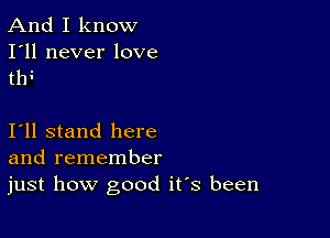 And I know

I'll never love
th4

I11 stand here
and remember

just how good ifs been