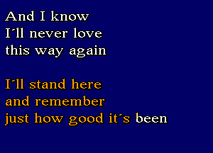 And I know
I'll never love
this way again

I11 stand here
and remember

just how good ifs been