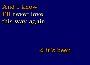 And I know
I'll never love
this way again

Id its been