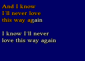 And I know
I'll never love
this way again

I know I'll never
love this way again