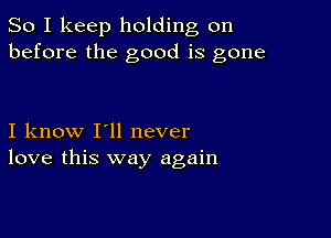 So I keep holding on
before the good is gone

I know I'll never
love this way again