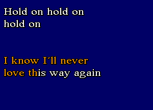 Hold on hold on
hold on

I know I'll never
love this way again