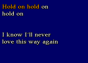 Hold on hold on
hold on

I know I'll never
love this way again