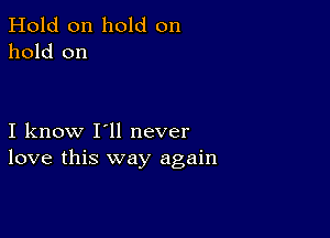 Hold on hold on
hold on

I know I'll never
love this way again