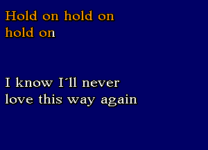 Hold on hold on
hold on

I know I'll never
love this way again