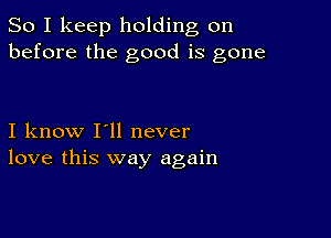 So I keep holding on
before the good is gone

I know I'll never
love this way again