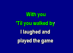 With you
'Til you walked by

I laughed and
played the game