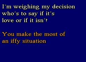 I'm weighing my decision
Who's to say if it's
love or if it isn't

You make the most of
an iffy situation