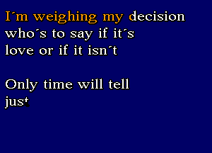 I'm weighing my decision
Who's to say if it's
love or if it isn't

Only time will tell
jusf