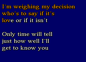 I'm weighing my decision
Who's to say if it's
love or if it isn't

Only time will tell
just how well I'll
get to know you