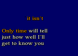 it isn't

Only time will tell
just how well I'll
get to know you