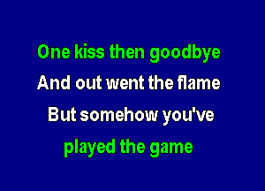 One kiss then goodbye
And out went the flame

But somehow you've

played the game