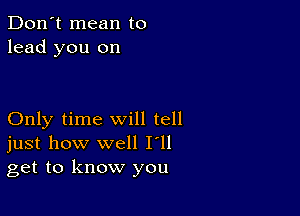 Don't mean to
lead you on

Only time will tell
just how well I'll
get to know you