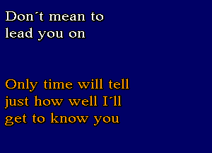 Don't mean to
lead you on

Only time will tell
just how well I'll
get to know you