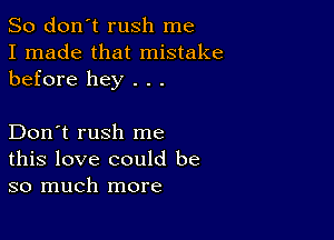 So don't rush me
I made that mistake
before hey . . .

Don't rush me
this love could be
so much more